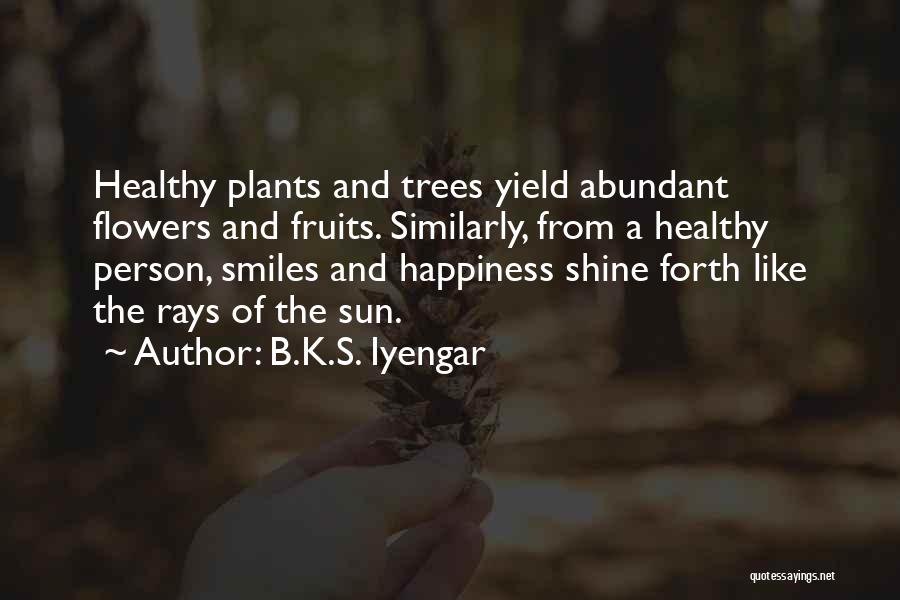 B.K.S. Iyengar Quotes: Healthy Plants And Trees Yield Abundant Flowers And Fruits. Similarly, From A Healthy Person, Smiles And Happiness Shine Forth Like