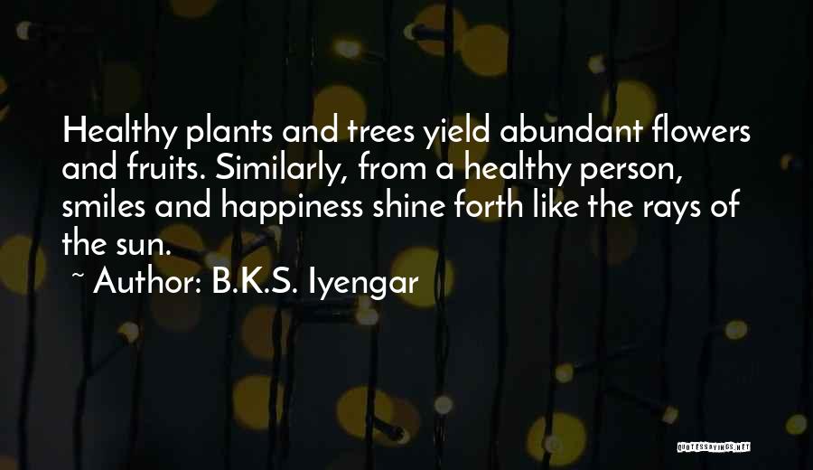 B.K.S. Iyengar Quotes: Healthy Plants And Trees Yield Abundant Flowers And Fruits. Similarly, From A Healthy Person, Smiles And Happiness Shine Forth Like