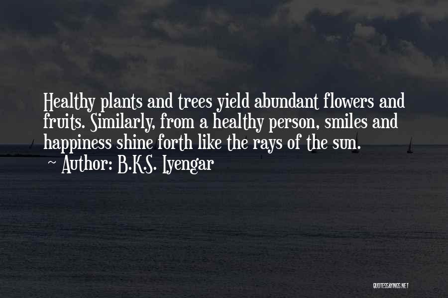 B.K.S. Iyengar Quotes: Healthy Plants And Trees Yield Abundant Flowers And Fruits. Similarly, From A Healthy Person, Smiles And Happiness Shine Forth Like