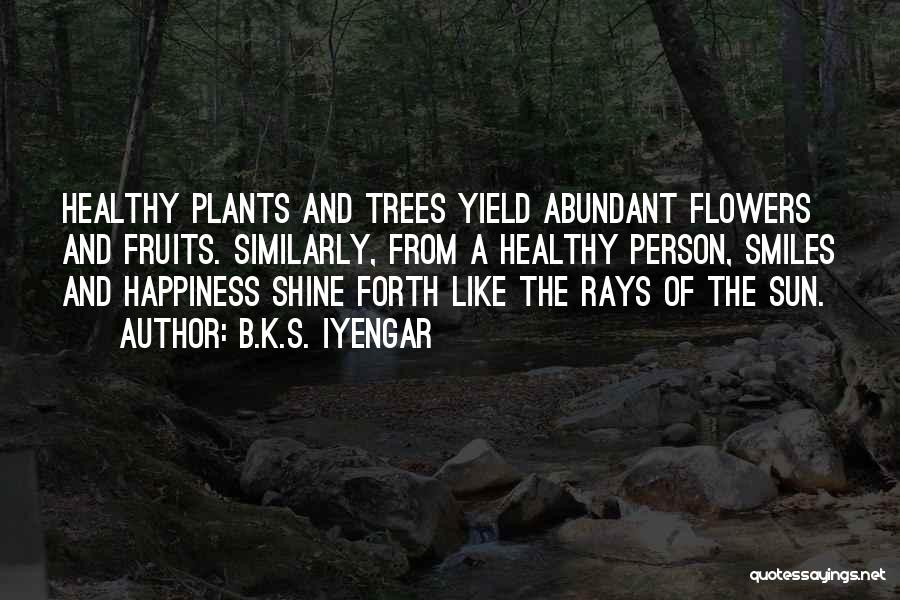 B.K.S. Iyengar Quotes: Healthy Plants And Trees Yield Abundant Flowers And Fruits. Similarly, From A Healthy Person, Smiles And Happiness Shine Forth Like