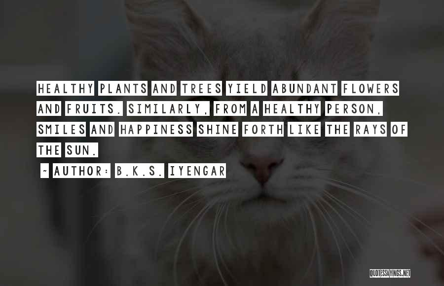 B.K.S. Iyengar Quotes: Healthy Plants And Trees Yield Abundant Flowers And Fruits. Similarly, From A Healthy Person, Smiles And Happiness Shine Forth Like