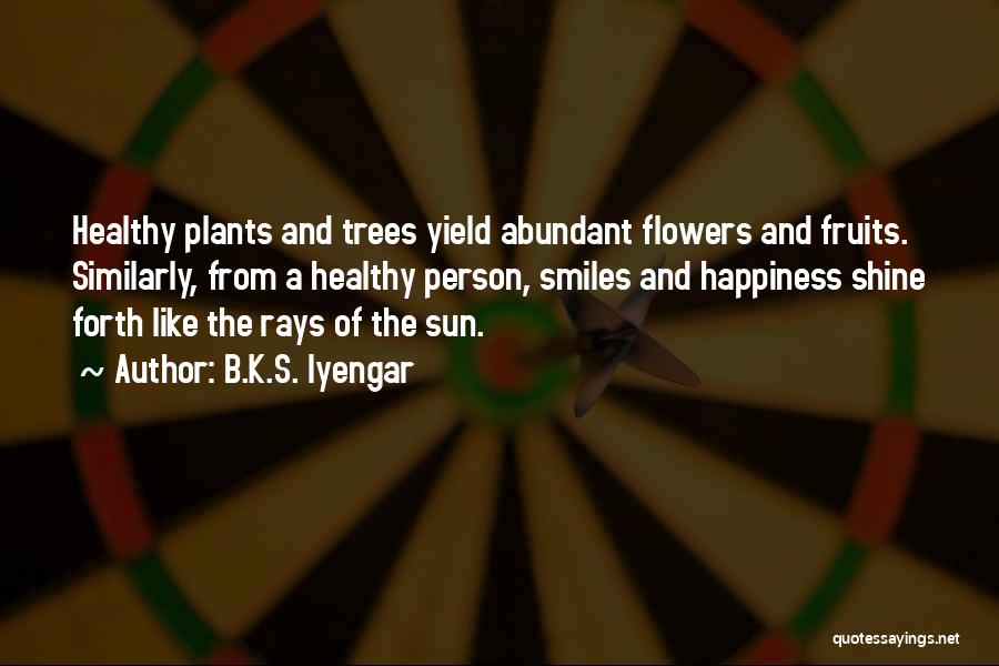 B.K.S. Iyengar Quotes: Healthy Plants And Trees Yield Abundant Flowers And Fruits. Similarly, From A Healthy Person, Smiles And Happiness Shine Forth Like