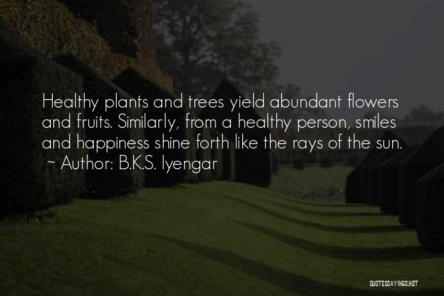 B.K.S. Iyengar Quotes: Healthy Plants And Trees Yield Abundant Flowers And Fruits. Similarly, From A Healthy Person, Smiles And Happiness Shine Forth Like