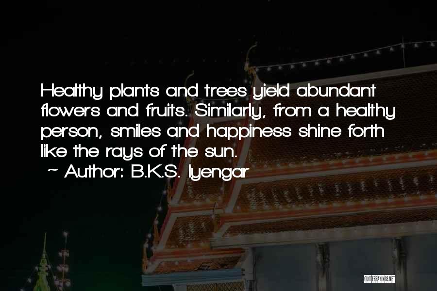 B.K.S. Iyengar Quotes: Healthy Plants And Trees Yield Abundant Flowers And Fruits. Similarly, From A Healthy Person, Smiles And Happiness Shine Forth Like