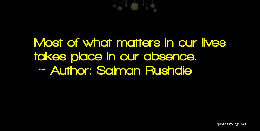 Salman Rushdie Quotes: Most Of What Matters In Our Lives Takes Place In Our Absence.