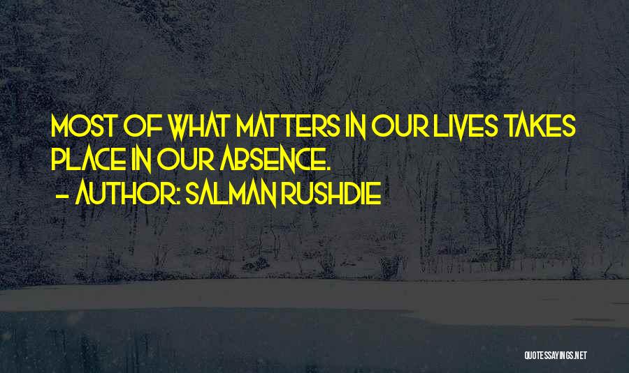 Salman Rushdie Quotes: Most Of What Matters In Our Lives Takes Place In Our Absence.