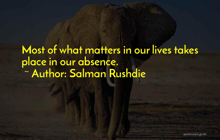 Salman Rushdie Quotes: Most Of What Matters In Our Lives Takes Place In Our Absence.