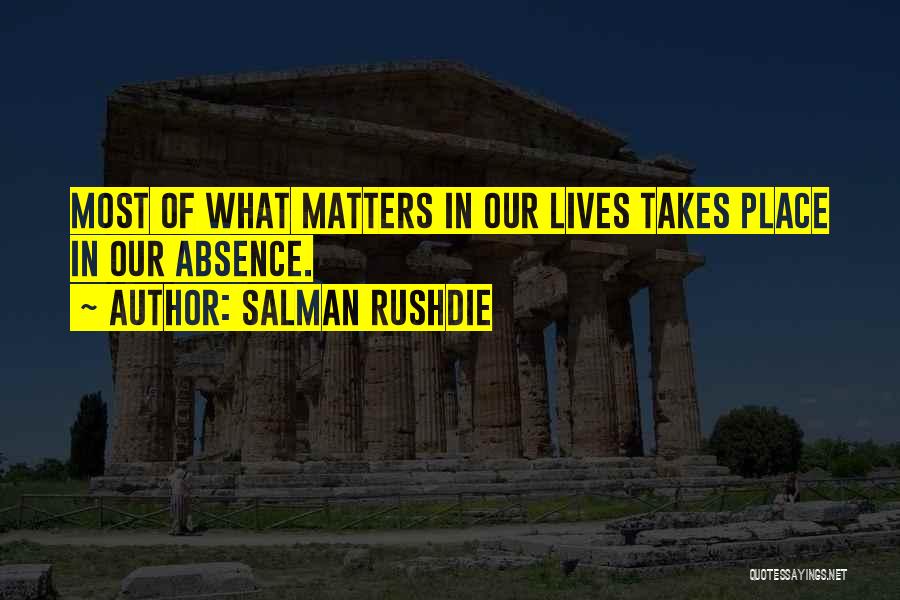 Salman Rushdie Quotes: Most Of What Matters In Our Lives Takes Place In Our Absence.