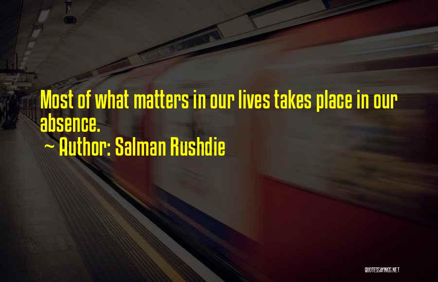 Salman Rushdie Quotes: Most Of What Matters In Our Lives Takes Place In Our Absence.