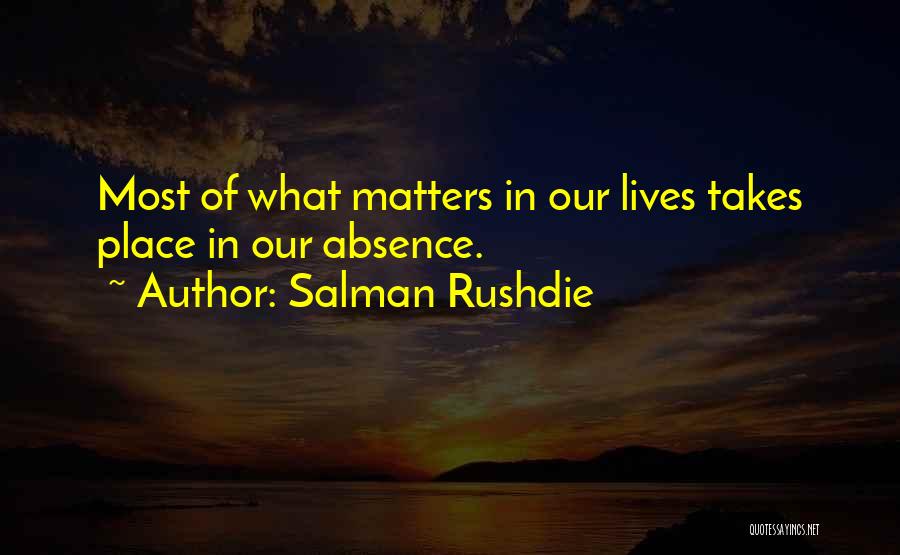 Salman Rushdie Quotes: Most Of What Matters In Our Lives Takes Place In Our Absence.