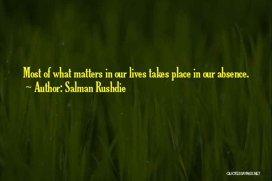 Salman Rushdie Quotes: Most Of What Matters In Our Lives Takes Place In Our Absence.