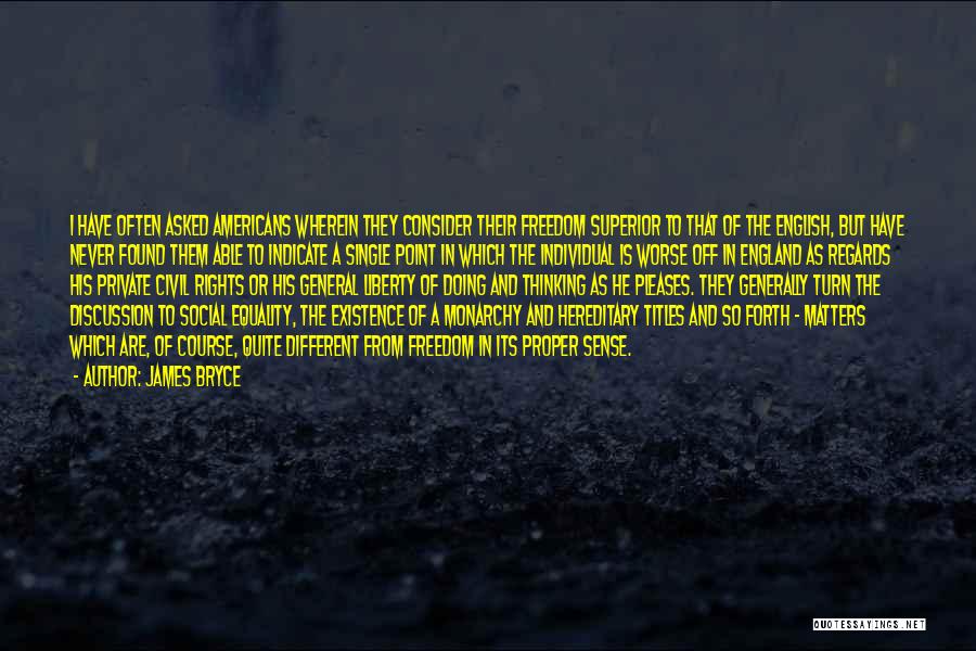 James Bryce Quotes: I Have Often Asked Americans Wherein They Consider Their Freedom Superior To That Of The English, But Have Never Found