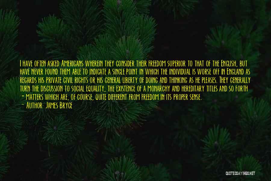 James Bryce Quotes: I Have Often Asked Americans Wherein They Consider Their Freedom Superior To That Of The English, But Have Never Found