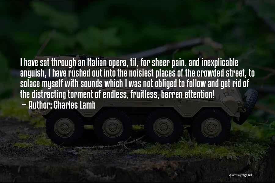 Charles Lamb Quotes: I Have Sat Through An Italian Opera, Til, For Sheer Pain, And Inexplicable Anguish, I Have Rushed Out Into The