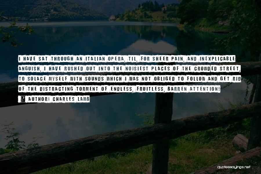 Charles Lamb Quotes: I Have Sat Through An Italian Opera, Til, For Sheer Pain, And Inexplicable Anguish, I Have Rushed Out Into The