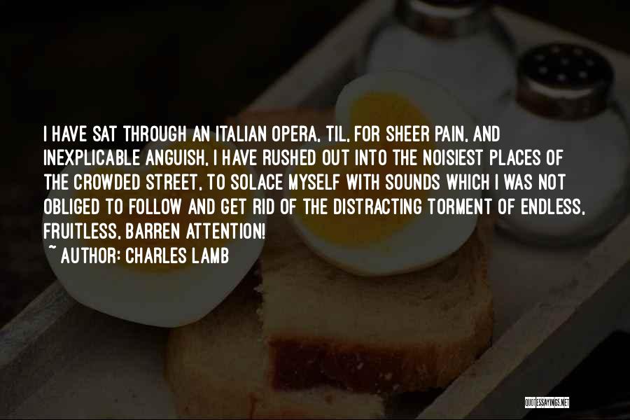 Charles Lamb Quotes: I Have Sat Through An Italian Opera, Til, For Sheer Pain, And Inexplicable Anguish, I Have Rushed Out Into The