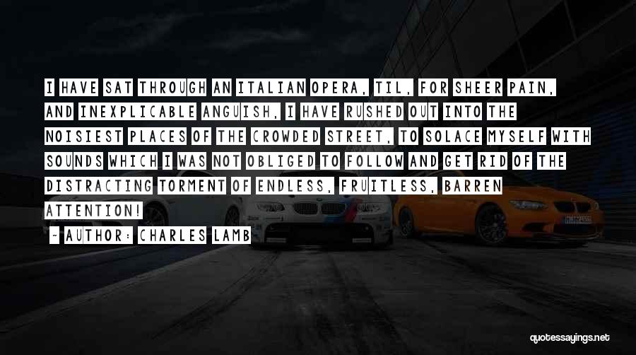 Charles Lamb Quotes: I Have Sat Through An Italian Opera, Til, For Sheer Pain, And Inexplicable Anguish, I Have Rushed Out Into The
