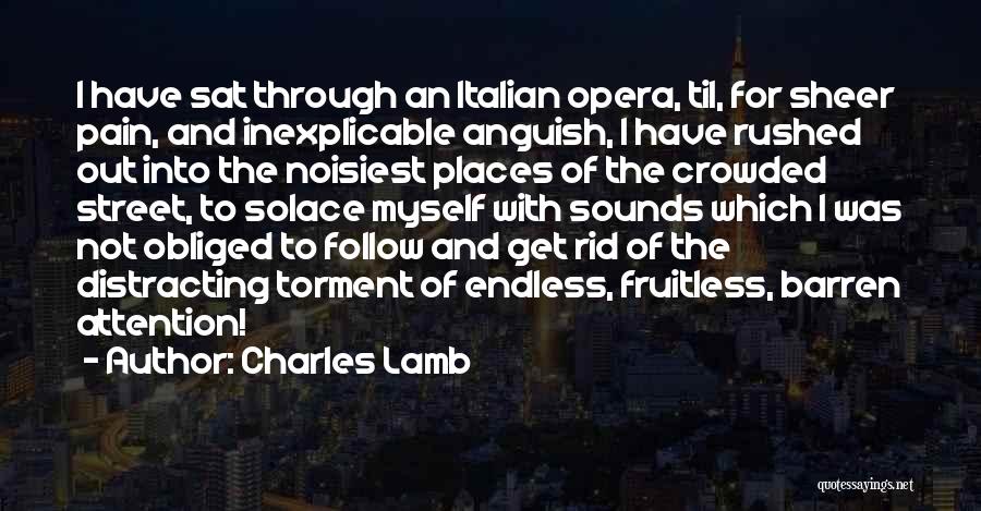Charles Lamb Quotes: I Have Sat Through An Italian Opera, Til, For Sheer Pain, And Inexplicable Anguish, I Have Rushed Out Into The