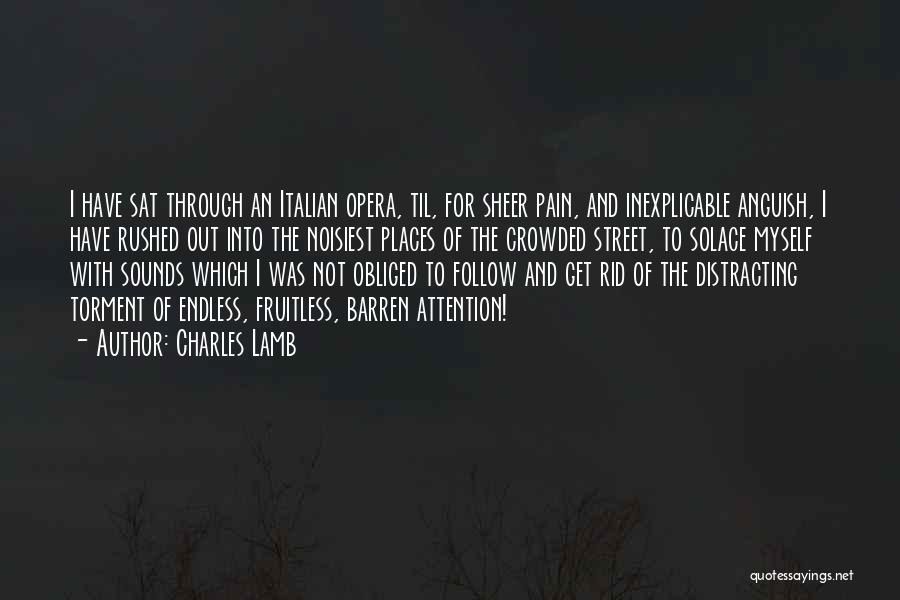 Charles Lamb Quotes: I Have Sat Through An Italian Opera, Til, For Sheer Pain, And Inexplicable Anguish, I Have Rushed Out Into The
