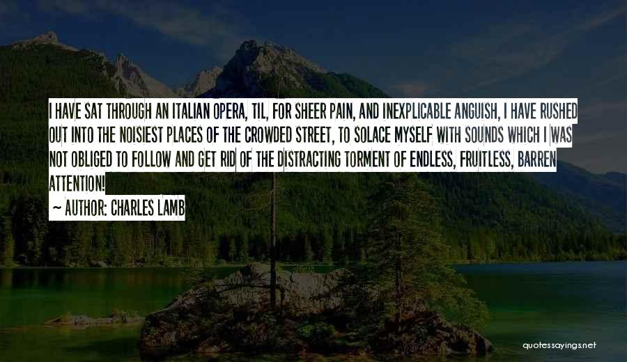 Charles Lamb Quotes: I Have Sat Through An Italian Opera, Til, For Sheer Pain, And Inexplicable Anguish, I Have Rushed Out Into The