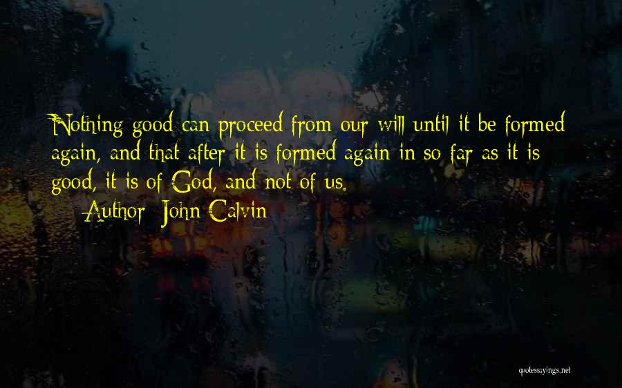 John Calvin Quotes: Nothing Good Can Proceed From Our Will Until It Be Formed Again, And That After It Is Formed Again In