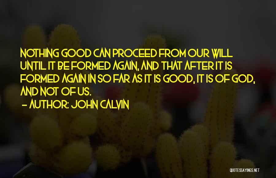 John Calvin Quotes: Nothing Good Can Proceed From Our Will Until It Be Formed Again, And That After It Is Formed Again In