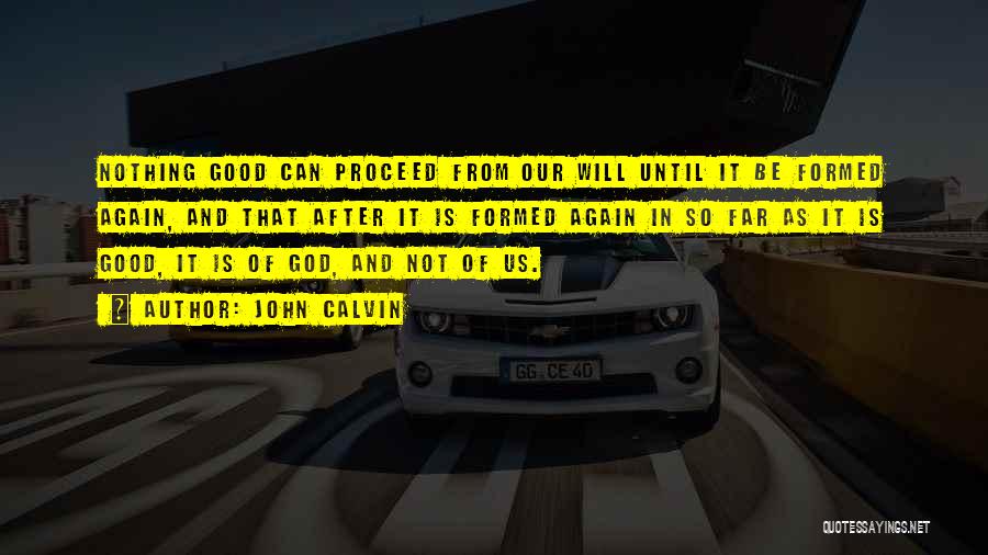 John Calvin Quotes: Nothing Good Can Proceed From Our Will Until It Be Formed Again, And That After It Is Formed Again In