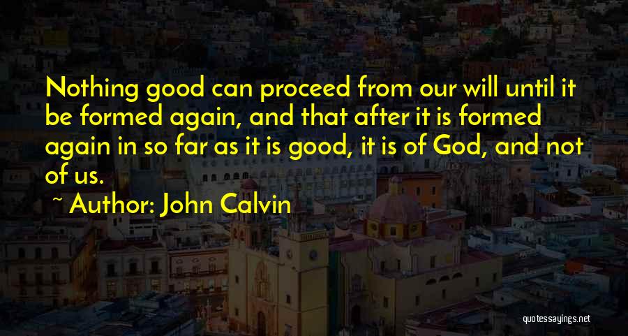 John Calvin Quotes: Nothing Good Can Proceed From Our Will Until It Be Formed Again, And That After It Is Formed Again In