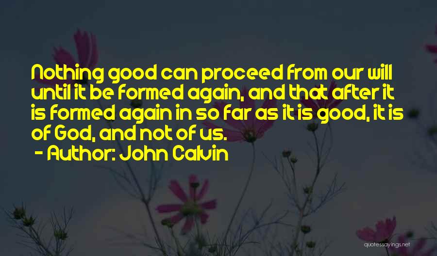 John Calvin Quotes: Nothing Good Can Proceed From Our Will Until It Be Formed Again, And That After It Is Formed Again In