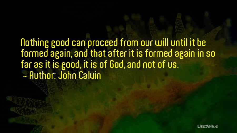 John Calvin Quotes: Nothing Good Can Proceed From Our Will Until It Be Formed Again, And That After It Is Formed Again In