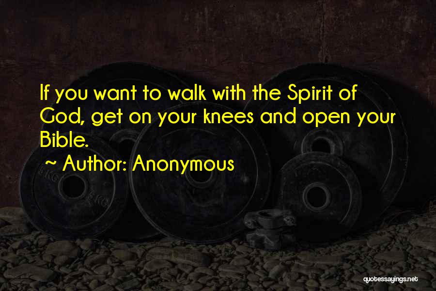 Anonymous Quotes: If You Want To Walk With The Spirit Of God, Get On Your Knees And Open Your Bible.