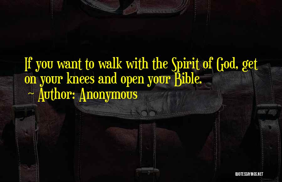 Anonymous Quotes: If You Want To Walk With The Spirit Of God, Get On Your Knees And Open Your Bible.