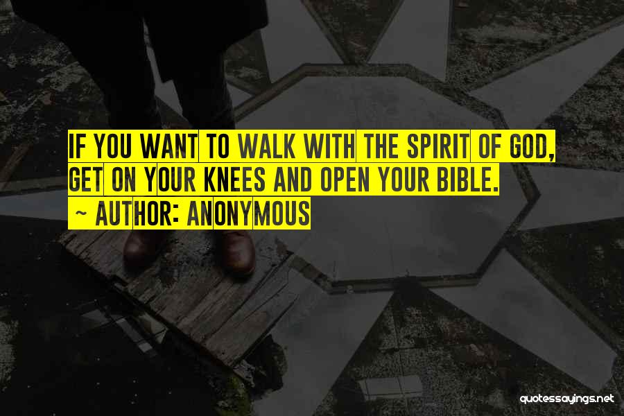 Anonymous Quotes: If You Want To Walk With The Spirit Of God, Get On Your Knees And Open Your Bible.