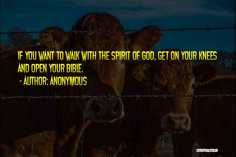 Anonymous Quotes: If You Want To Walk With The Spirit Of God, Get On Your Knees And Open Your Bible.