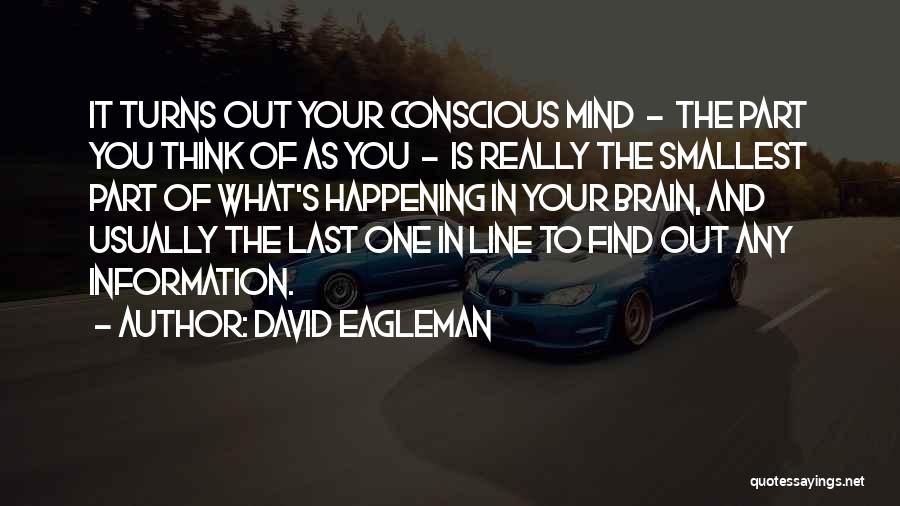 David Eagleman Quotes: It Turns Out Your Conscious Mind - The Part You Think Of As You - Is Really The Smallest Part
