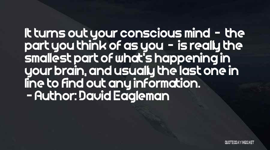 David Eagleman Quotes: It Turns Out Your Conscious Mind - The Part You Think Of As You - Is Really The Smallest Part