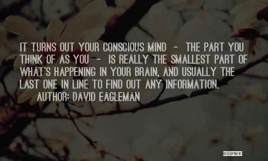 David Eagleman Quotes: It Turns Out Your Conscious Mind - The Part You Think Of As You - Is Really The Smallest Part