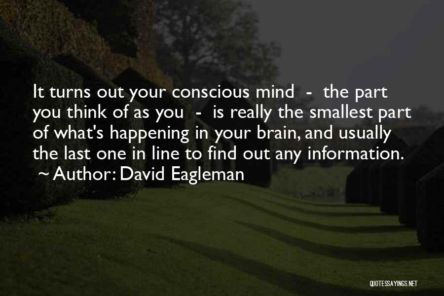 David Eagleman Quotes: It Turns Out Your Conscious Mind - The Part You Think Of As You - Is Really The Smallest Part