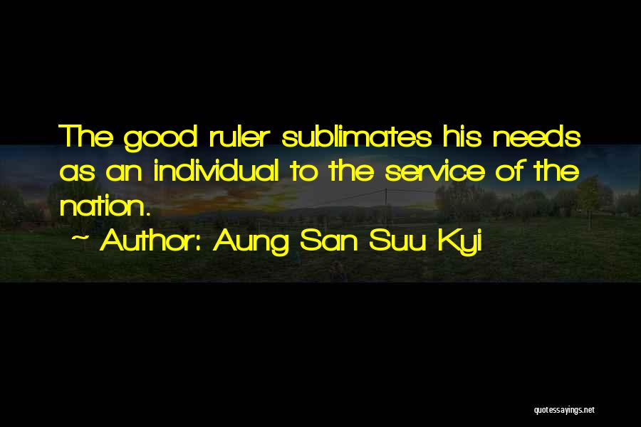 Aung San Suu Kyi Quotes: The Good Ruler Sublimates His Needs As An Individual To The Service Of The Nation.