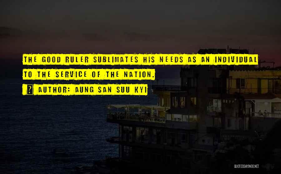 Aung San Suu Kyi Quotes: The Good Ruler Sublimates His Needs As An Individual To The Service Of The Nation.