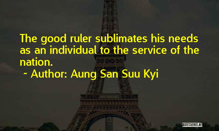 Aung San Suu Kyi Quotes: The Good Ruler Sublimates His Needs As An Individual To The Service Of The Nation.