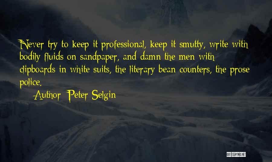 Peter Selgin Quotes: Never Try To Keep It Professional, Keep It Smutty, Write With Bodily Fluids On Sandpaper, And Damn The Men With