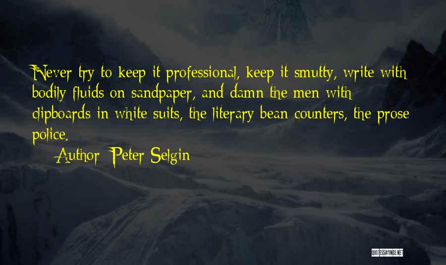 Peter Selgin Quotes: Never Try To Keep It Professional, Keep It Smutty, Write With Bodily Fluids On Sandpaper, And Damn The Men With