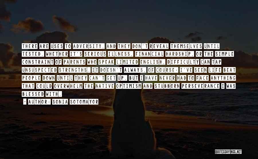 Sonia Sotomayor Quotes: There Are Uses To Adversity, And They Don't Reveal Themselves Until Tested. Whether It's Serious Illness, Financial Hardship, Or The