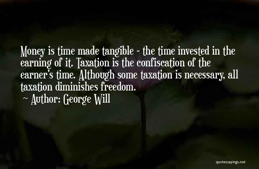 George Will Quotes: Money Is Time Made Tangible - The Time Invested In The Earning Of It. Taxation Is The Confiscation Of The