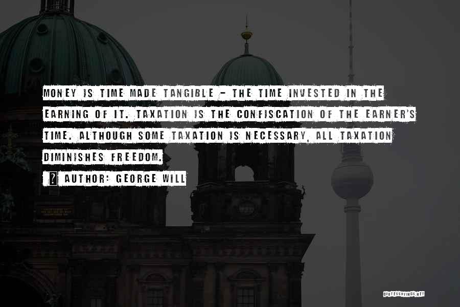 George Will Quotes: Money Is Time Made Tangible - The Time Invested In The Earning Of It. Taxation Is The Confiscation Of The