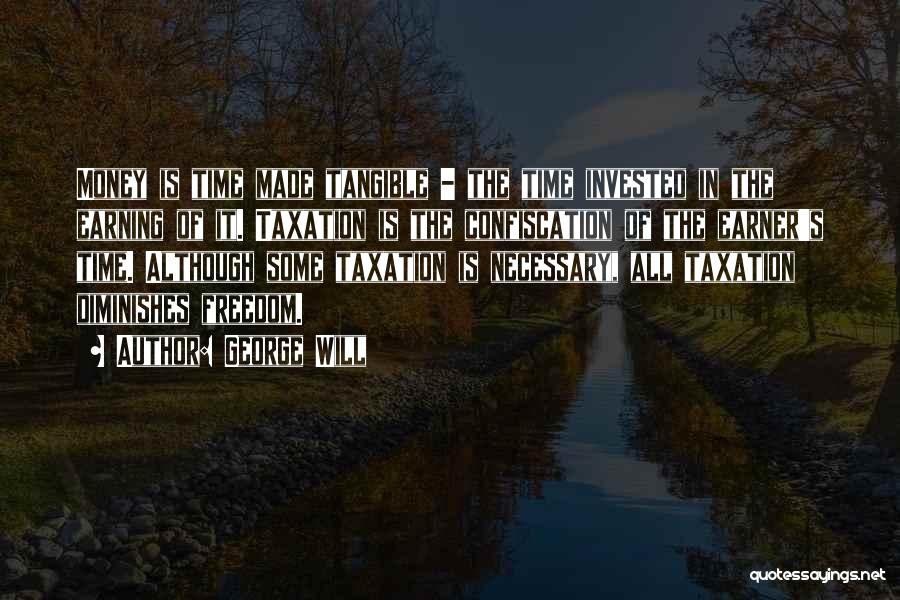 George Will Quotes: Money Is Time Made Tangible - The Time Invested In The Earning Of It. Taxation Is The Confiscation Of The