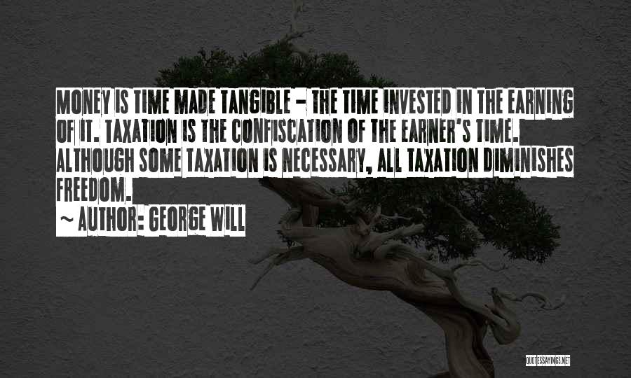 George Will Quotes: Money Is Time Made Tangible - The Time Invested In The Earning Of It. Taxation Is The Confiscation Of The