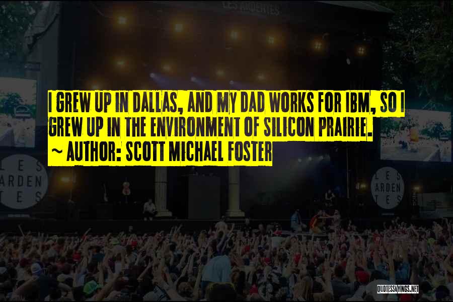 Scott Michael Foster Quotes: I Grew Up In Dallas, And My Dad Works For Ibm, So I Grew Up In The Environment Of Silicon