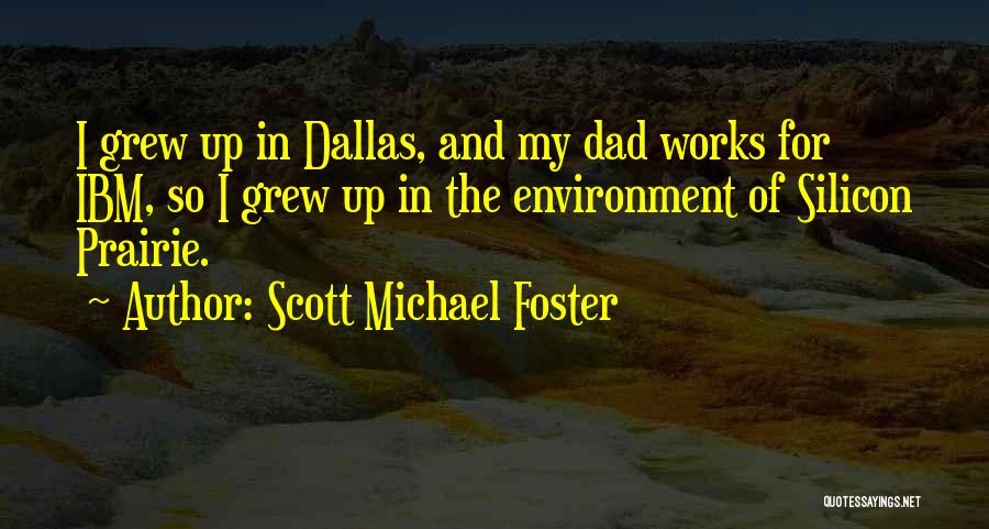 Scott Michael Foster Quotes: I Grew Up In Dallas, And My Dad Works For Ibm, So I Grew Up In The Environment Of Silicon